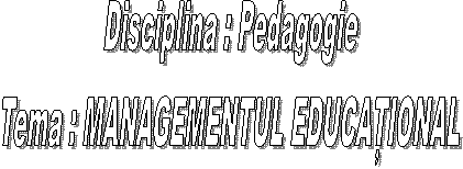 Disciplina : Pedagogie
Tema : MANAGEMENTUL EDUCAŢIONAL
